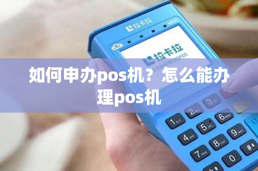 如何申办pos机?怎么能办理pos机 如何申办pos机?怎么能办理pos机