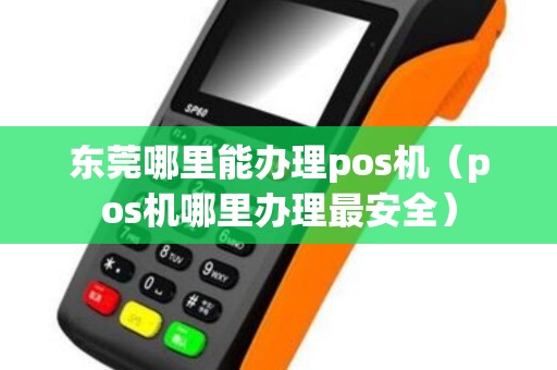 东莞哪里能办理pos机（pos机哪里办理最安全）