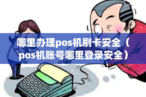 哪里办理pos机刷卡安全（pos机账号哪里登录安全）