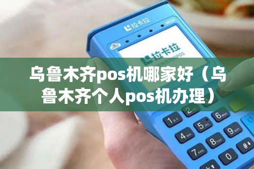 乌鲁木齐pos机哪家好（乌鲁木齐个人pos机办理）