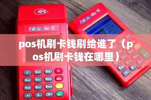 pos机刷卡钱刷给谁了（pos机刷卡钱在哪里）