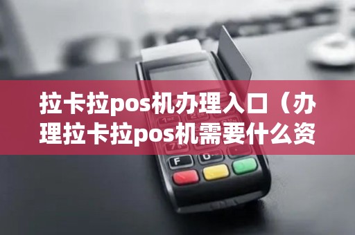 拉卡拉pos机办理入口（办理拉卡拉pos机需要什么资料）