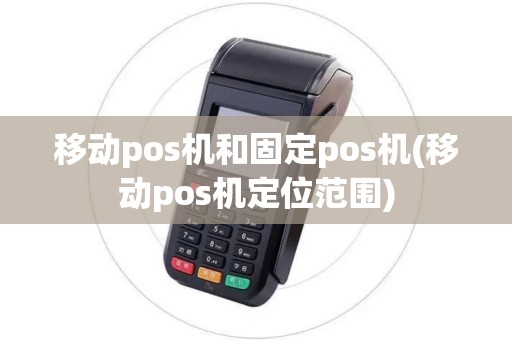 移动pos机和固定pos机(移动pos机定位范围)