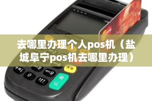 去哪里办理个人pos机（盐城阜宁pos机去哪里办理）