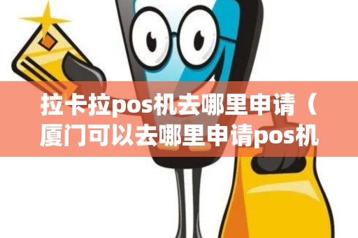 拉卡拉pos机去哪里申请（厦门可以去哪里申请pos机）