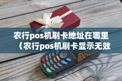 农行pos机刷卡地址在哪里（农行pos机刷卡显示无效商户）