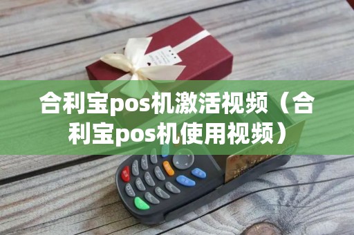 合利宝pos机激活视频（合利宝pos机使用视频）
