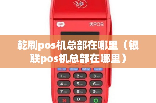 乾刷pos机总部在哪里（银联pos机总部在哪里）