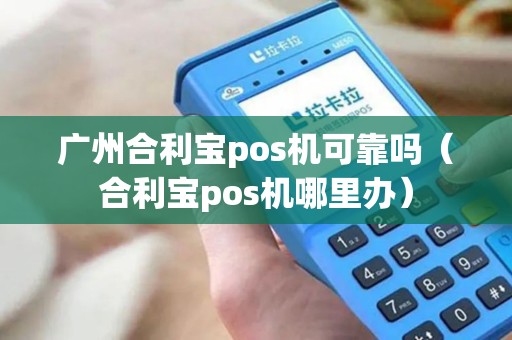 广州合利宝pos机可靠吗（合利宝pos机哪里办）