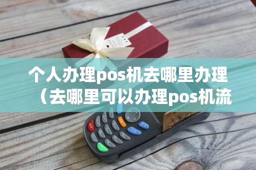 个人办理pos机去哪里办理（去哪里可以办理pos机流程）