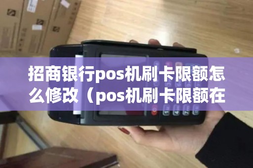 招商银行pos机刷卡限额怎么修改（pos机刷卡限额在哪里买）