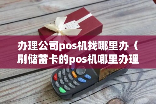 办理公司pos机找哪里办（刷储蓄卡的pos机哪里办理）