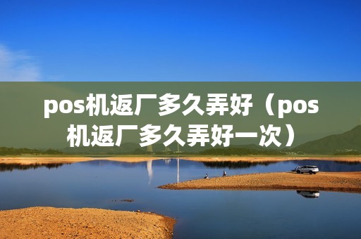 pos机返厂多久弄好（pos机返厂多久弄好一次）