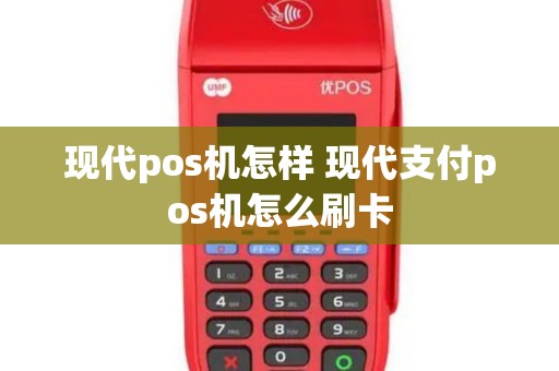 现代pos机怎样 现代支付pos机怎么刷卡