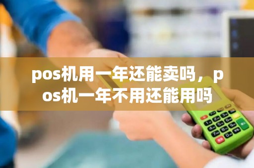 pos机用一年还能卖吗，pos机一年不用还能用吗