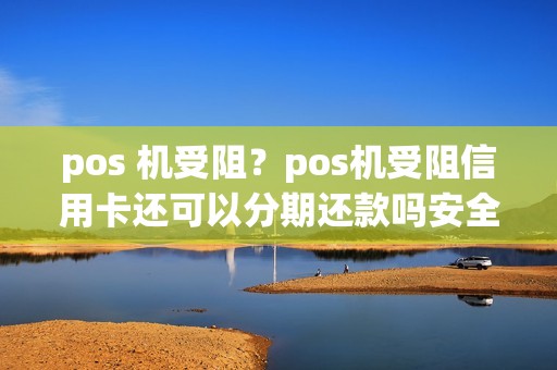 pos 机受阻？pos机受阻信用卡还可以分期还款吗安全吗
