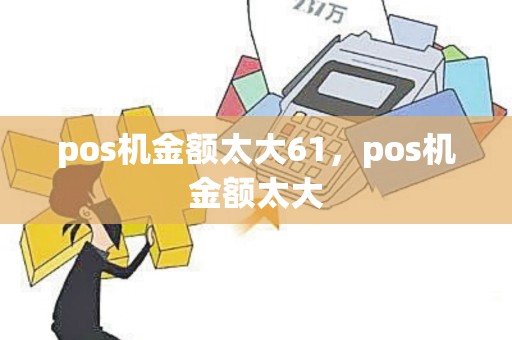 pos机金额太大61,pos机金额太大 pos机金额太大61,pos机金额太大