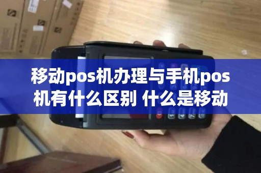 移动pos机办理与手机pos机有什么区别 什么是移动pos机