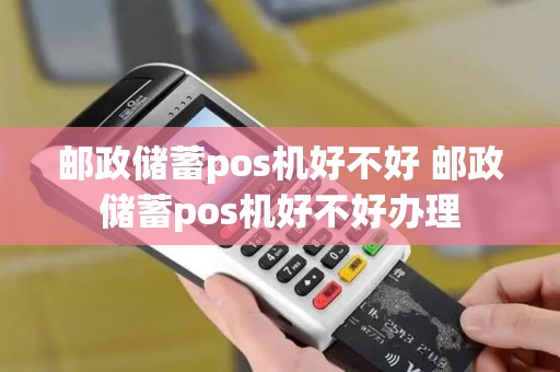 邮政储蓄pos机好不好 邮政储蓄pos机好不好办理