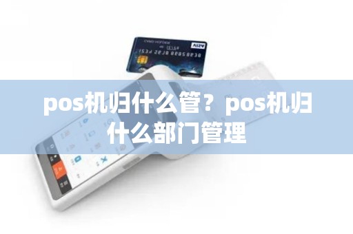 pos机归什么管？pos机归什么部门管理