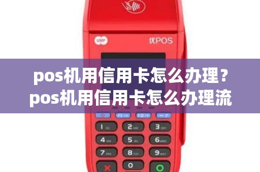 pos机用信用卡怎么办理？pos机用信用卡怎么办理流程
