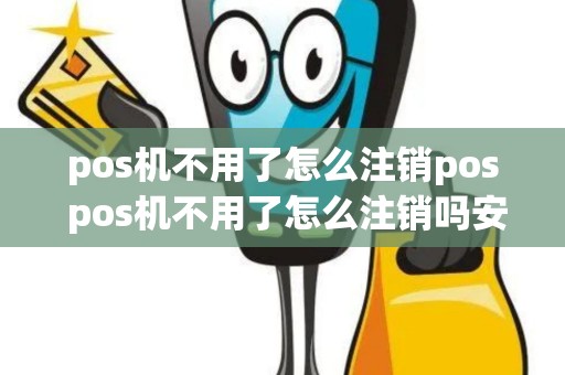 pos机不用了怎么注销pos pos机不用了怎么注销吗安全吗