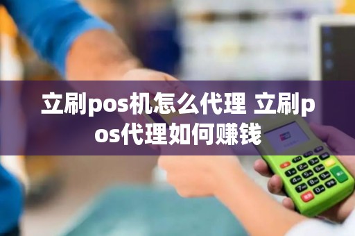 立刷pos机怎么代理 立刷pos代理如何赚钱