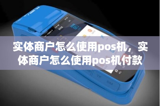 实体商户怎么使用pos机,实体商户怎么使用pos机付款