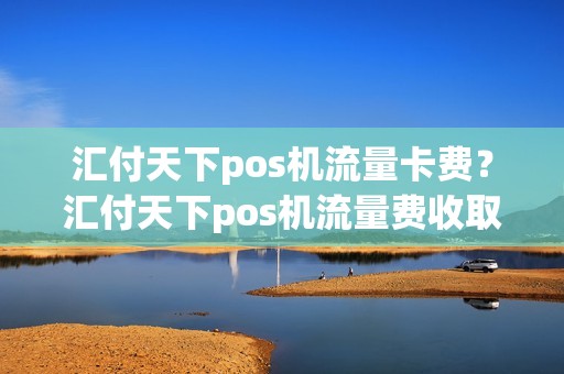 汇付天下pos机流量卡费？汇付天下pos机流量费收取标准