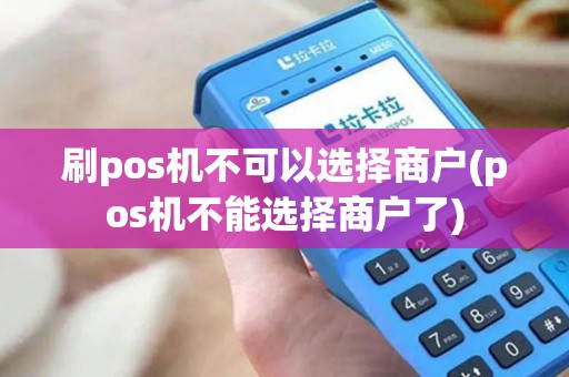 刷pos机不可以选择商户(pos机不能选择商户了)
