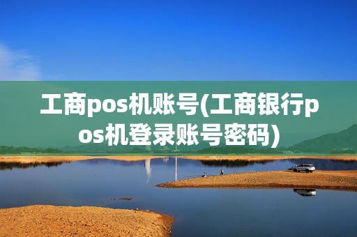 工商pos机账号(工商银行pos机登录账号密码)