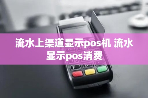 流水上渠道显示pos机 流水显示pos消费