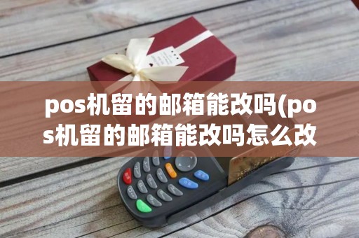pos机留的邮箱能改吗(pos机留的邮箱能改吗怎么改)