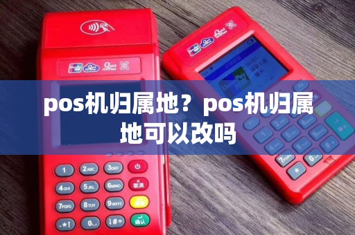 pos机归属地？pos机归属地可以改吗