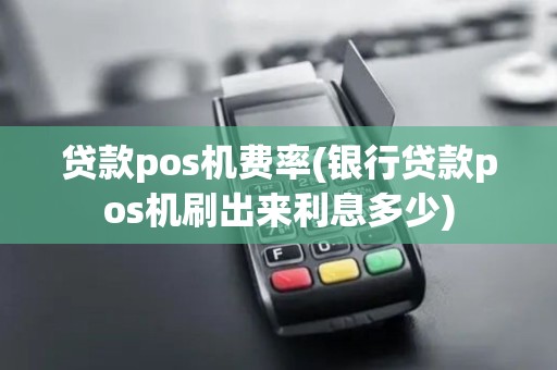 贷款pos机费率(银行贷款pos机刷出来利息多少)