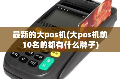 最新的大pos机(大pos机前10名的都有什么牌子)