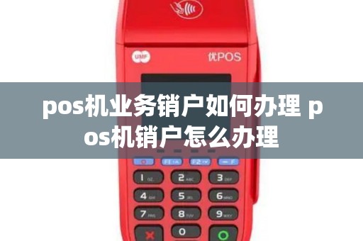 pos机业务销户如何办理 pos机销户怎么办理