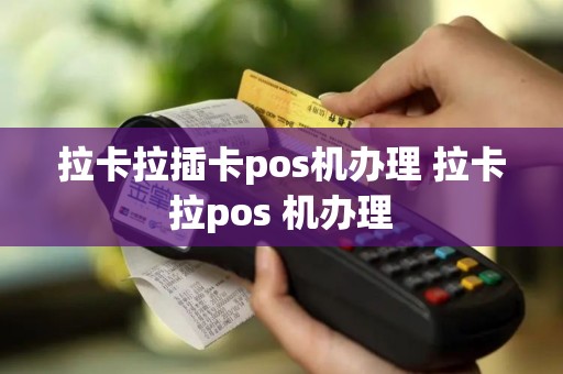 拉卡拉插卡pos机办理 拉卡拉pos 机办理