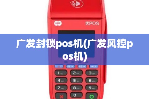 广发封锁pos机(广发风控pos机)
