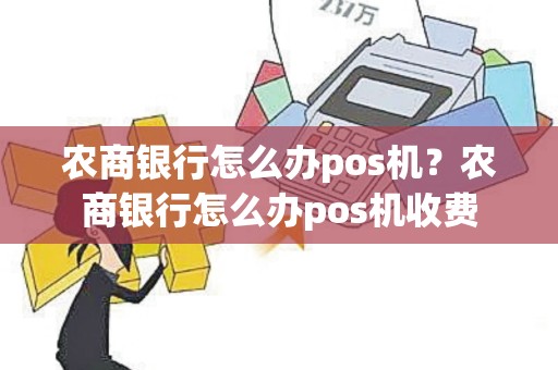 农商银行怎么办pos机？农商银行怎么办pos机收费