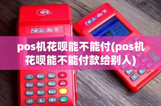 pos机花呗能不能付(pos机花呗能不能付款给别人)