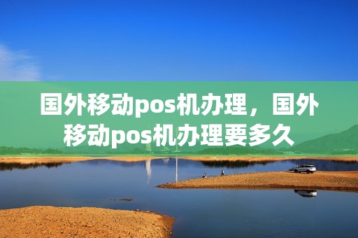 国外移动pos机办理，国外移动pos机办理要多久