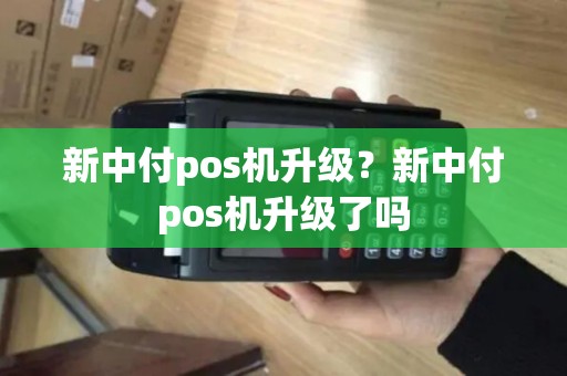 新中付pos机升级？新中付pos机升级了吗