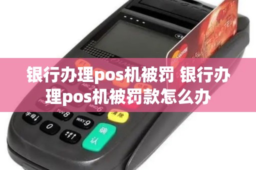 银行办理pos机被罚 银行办理pos机被罚款怎么办