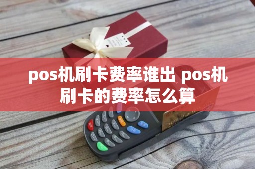 pos机刷卡费率谁出 pos机刷卡的费率怎么算