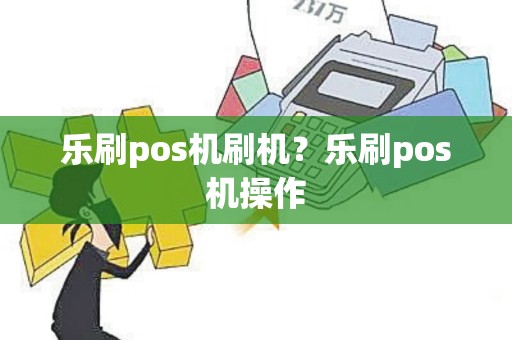 乐刷pos机刷机？乐刷pos机操作