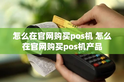怎么在官网购买pos机 怎么在官网购买pos机产品