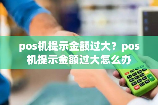 pos机提示金额过大？pos机提示金额过大怎么办
