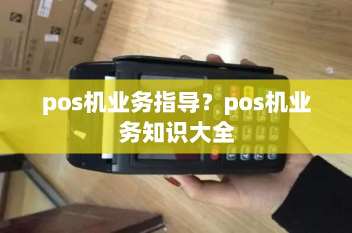 pos机业务指导？pos机业务知识大全
