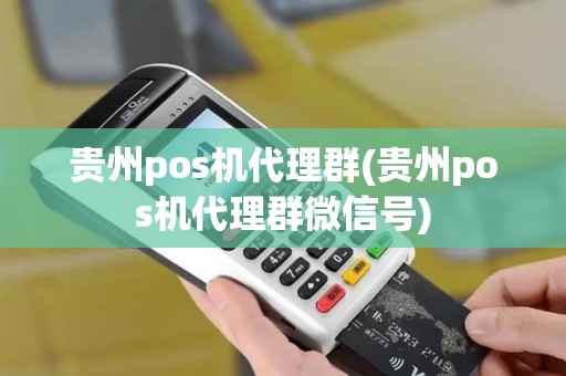 贵州pos机代理群(贵州pos机代理群微信号)